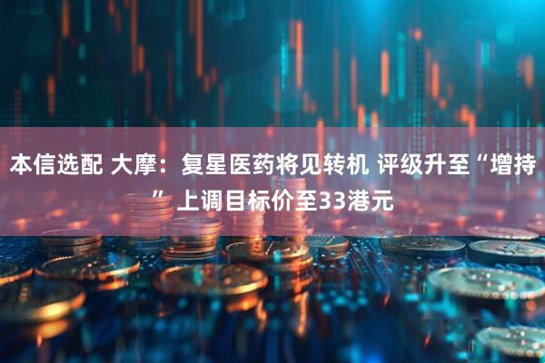 本信选配 大摩：复星医药将见转机 评级升至“增持” 上调目标价至33港元