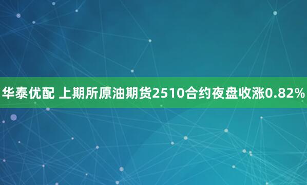华泰优配 上期所原油期货2510合约夜盘收涨0.82%