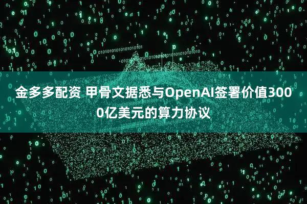 金多多配资 甲骨文据悉与OpenAI签署价值3000亿美元的算力协议
