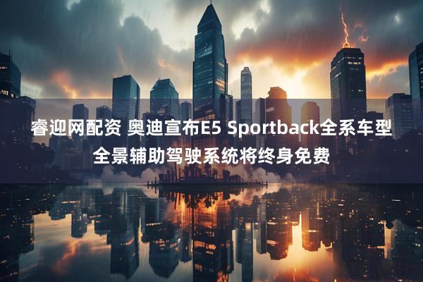 睿迎网配资 奥迪宣布E5 Sportback全系车型全景辅助驾驶系统将终身免费