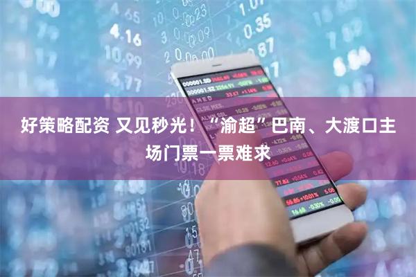 好策略配资 又见秒光！“渝超”巴南、大渡口主场门票一票难求