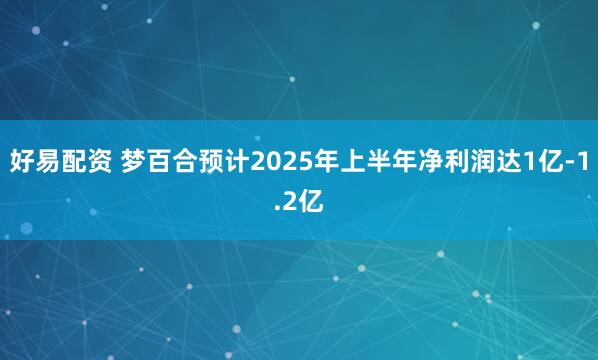 好易配资 梦百合预计2025年上半年净利润达1亿-1.2亿