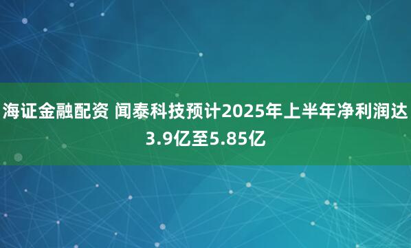海证金融配资 闻泰科技预计2025年上半年净利润达3.9亿至5.85亿