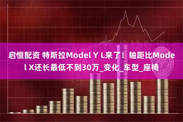 启恒配资 特斯拉Model Y L来了！轴距比Model X还长最低不到30万_变化_车型_座椅