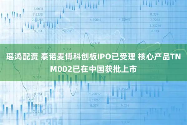 瑶鸿配资 泰诺麦博科创板IPO已受理 核心产品TNM002已在中国获批上市