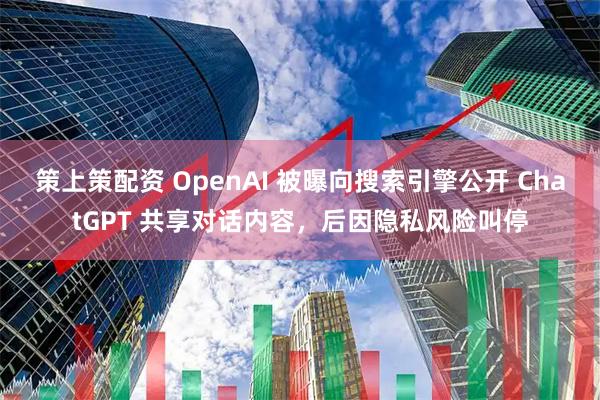 策上策配资 OpenAI 被曝向搜索引擎公开 ChatGPT 共享对话内容，后因隐私风险叫停