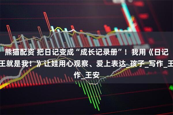 熊猫配资 把日记变成“成长记录册”！我用《日记大王就是我！》让娃用心观察、爱上表达_孩子_写作_王安