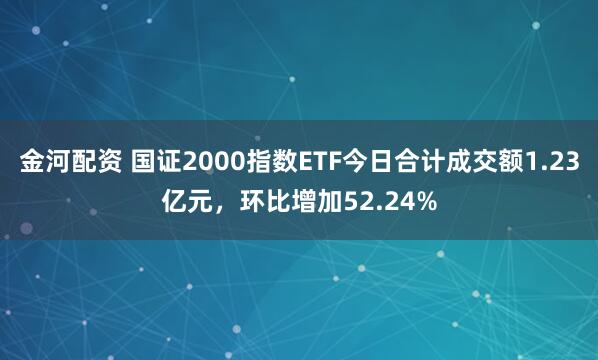 金河配资 国证2000指数ETF今日合计成交额1.23亿元，环比增加52.24%