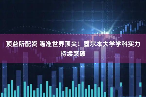 顶益所配资 瞄准世界顶尖！墨尔本大学学科实力持续突破