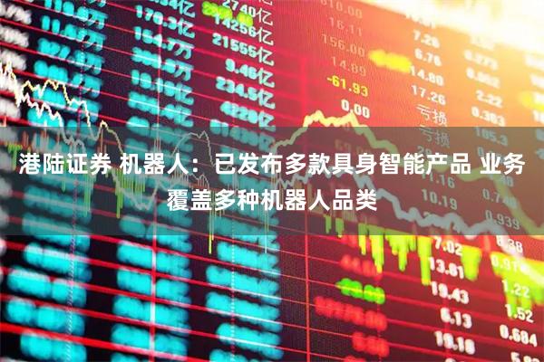 港陆证券 机器人：已发布多款具身智能产品 业务覆盖多种机器人品类
