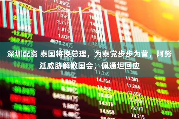 深圳配资 泰国将换总理，为泰党步步为营，阿努廷威胁解散国会，佩通坦回应