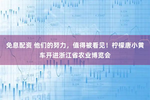 免息配资 他们的努力，值得被看见！柠檬唐小黄车开进浙江省农业博览会