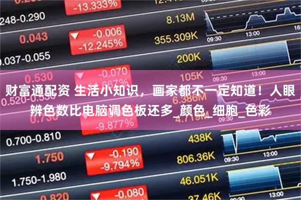 财富通配资 生活小知识，画家都不一定知道！人眼辨色数比电脑调色板还多_颜色_细胞_色彩