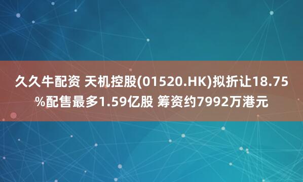 久久牛配资 天机控股(01520.HK)拟折让18.75%配售最多1.59亿股 筹资约7992万港元