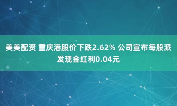 美美配资 重庆港股价下跌2.62% 公司宣布每股派发现金红利0.04元