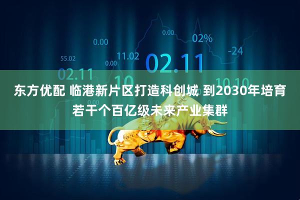 东方优配 临港新片区打造科创城 到2030年培育若干个百亿级未来产业集群