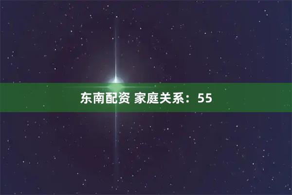 东南配资 家庭关系:55