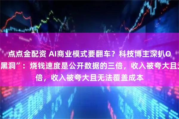 点点金配资 AI商业模式要翻车?科技博主深扒OpenAI“财务黑洞”:烧钱速度是公开数据的三倍,收入被夸大且无法覆盖成本