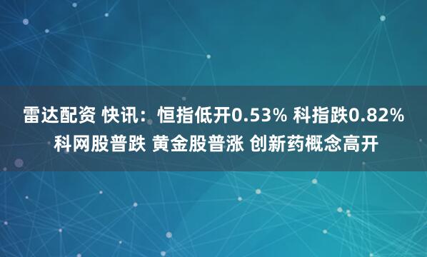 雷达配资 快讯:恒指低开0.53% 科指跌0.82% 科网股普跌 黄金股普涨 创新药概念高开