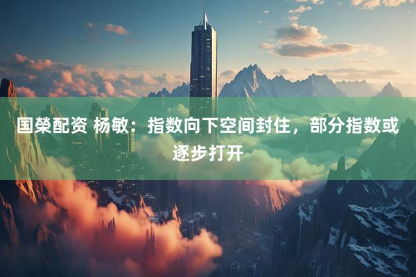 国榮配资 杨敏:指数向下空间封住,部分指数或逐步打开