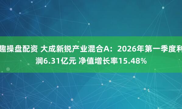 趣操盘配资 大成新锐产业混合A：2026年第一季度利润6.31亿元 净值增长率15.48%