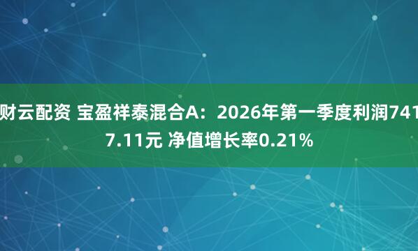 财云配资 宝盈祥泰混合A：2026年第一季度利润7417.11元 净值增长率0.21%