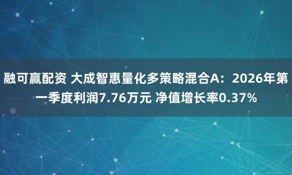 融可赢配资 大成智惠量化多策略混合A：2026年第一季度利润7.76万元 净值增长率0.37%